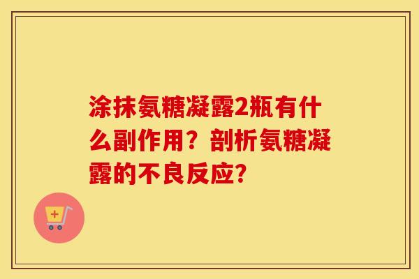 涂抹氨糖凝露2瓶有什么副作用?剖析氨糖凝露的不良反应? 涂抹氨糖凝露2瓶有什么副作用?剖析氨糖凝露的不良反应?