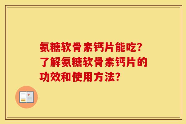氨糖软骨素钙片能吃?了解氨糖软骨素钙片的功效和使用方法? 氨糖软骨素钙片能吃?了解氨糖软骨素钙片的功效和使用方法?