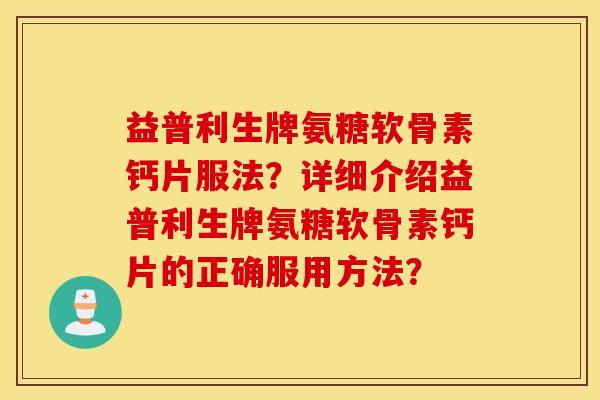 益普利生牌氨糖软骨素钙片服法?详细介绍益普利生牌氨糖软骨素钙片的正确服用方法? 益普利生牌氨糖软骨素钙片服法?详细介绍益普利生牌氨糖软骨素钙片的正确服用方法?