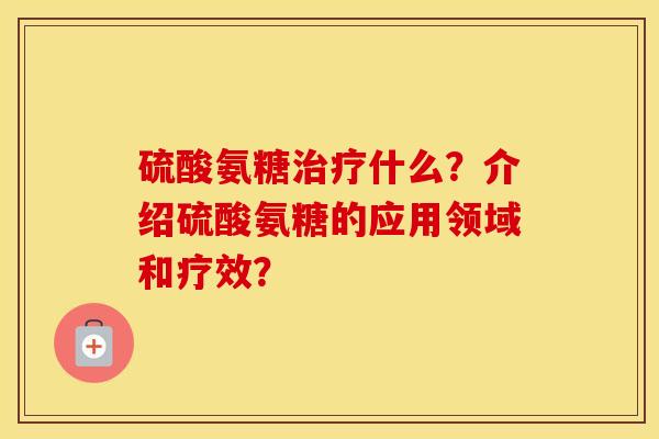 硫酸氨糖什么?介绍硫酸氨糖的应用领域和疗效? 硫酸氨糖什么?介绍硫酸氨糖的应用领域和疗效?