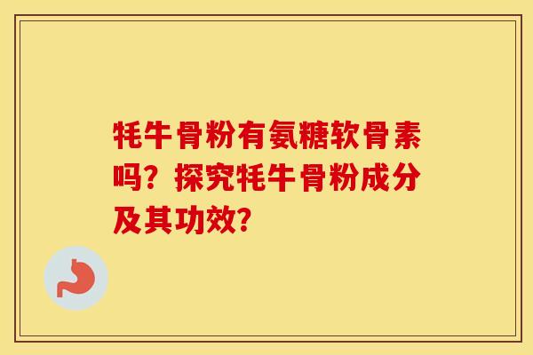 牦牛骨粉有氨糖软骨素吗？探究牦牛骨粉成分及其功效？