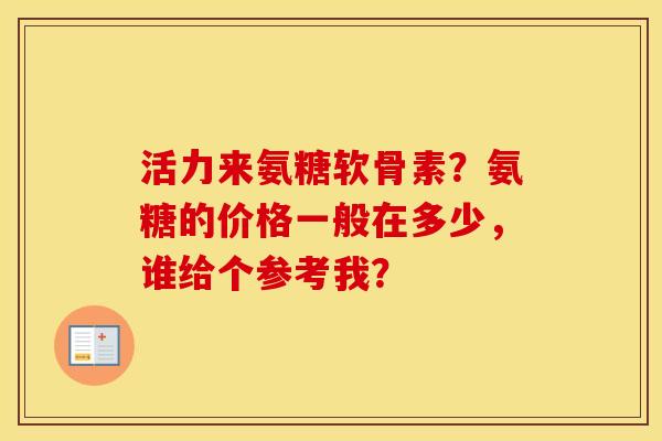 活力来氨糖软骨素?氨糖的价格一般在多少,谁给个参考我? 活力来氨糖软骨素?氨糖的价格一般在多少,谁给个参考我?