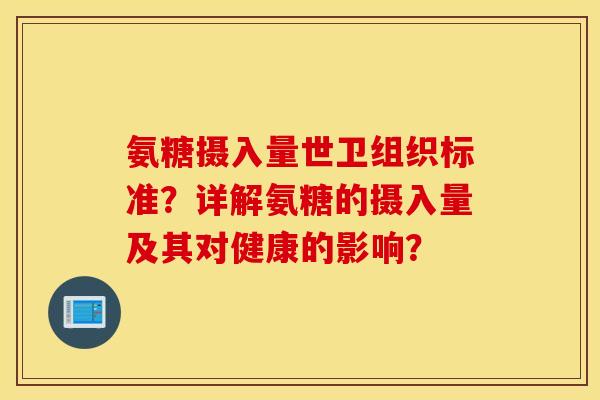 氨糖摄入量世卫组织标准?详解氨糖的摄入量及其对健康的影响? 氨糖摄入量世卫组织标准?详解氨糖的摄入量及其对健康的影响?