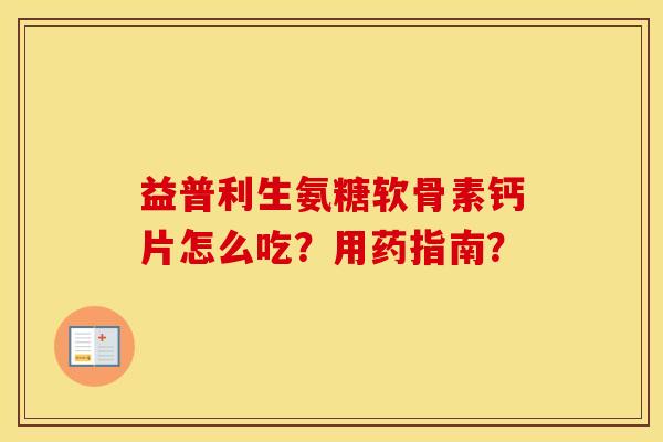 益普利生氨糖软骨素钙片怎么吃？用药指南？