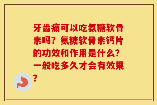 牙齿痛可以吃氨糖软骨素吗?氨糖软骨素钙片的功效和作用是什么?一般吃多久才会有效果? 牙齿痛可以吃氨糖软骨素吗?氨糖软骨素钙片的功效和作用是什么?一般吃多久才会有效果?