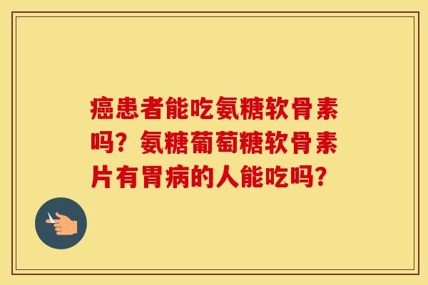 患者能吃氨糖软骨素吗?氨糖葡萄糖软骨素片有胃的人能吃吗? 患者能吃氨糖软骨素吗?氨糖葡萄糖软骨素片有胃的人能吃吗?