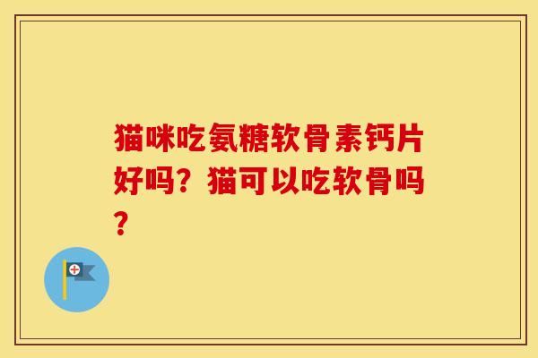 猫咪吃氨糖软骨素钙片好吗?猫可以吃软骨吗? 猫咪吃氨糖软骨素钙片好吗?猫可以吃软骨吗?