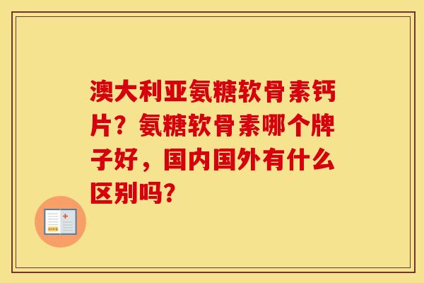 澳大利亚氨糖软骨素钙片?氨糖软骨素哪个牌子好,国内国外有什么区别吗? 澳大利亚氨糖软骨素钙片?氨糖软骨素哪个牌子好,国内国外有什么区别吗?