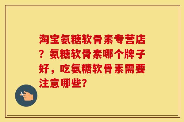 淘宝氨糖软骨素专营店？氨糖软骨素哪个牌子好，吃氨糖软骨素需要注意哪些？