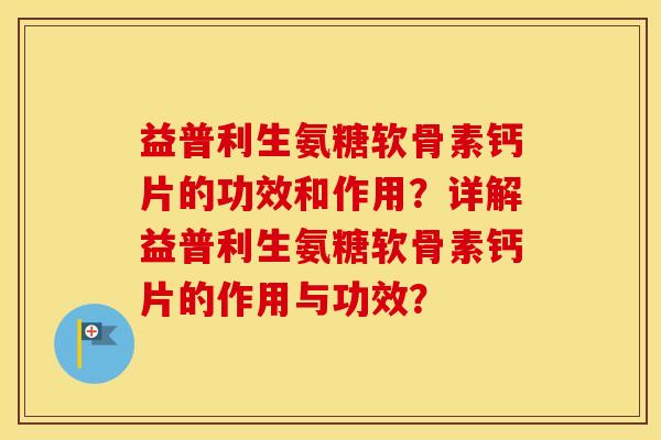 益普利生氨糖软骨素钙片的功效和作用？详解益普利生氨糖软骨素钙片的作用与功效？