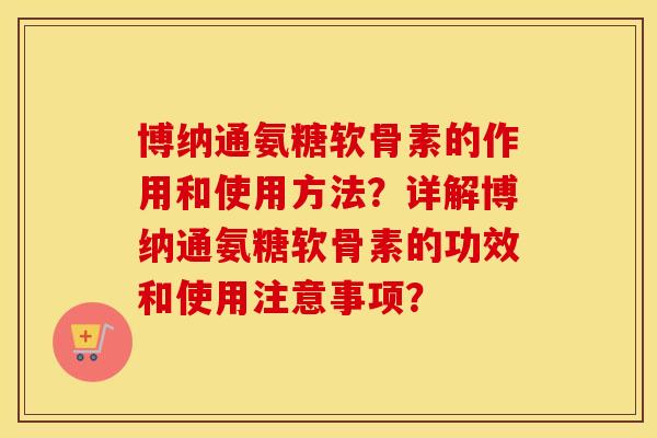 博纳通氨糖软骨素的作用和使用方法?详解博纳通氨糖软骨素的功效和使用注意事项? 博纳通氨糖软骨素的作用和使用方法?详解博纳通氨糖软骨素的功效和使用注意事项?