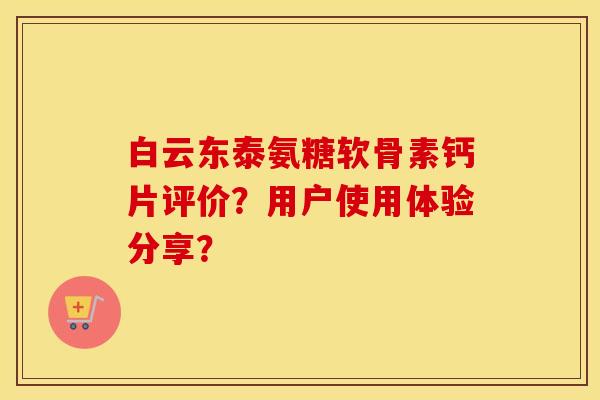 白云东泰氨糖软骨素钙片评价?用户使用体验分享? 白云东泰氨糖软骨素钙片评价?用户使用体验分享?