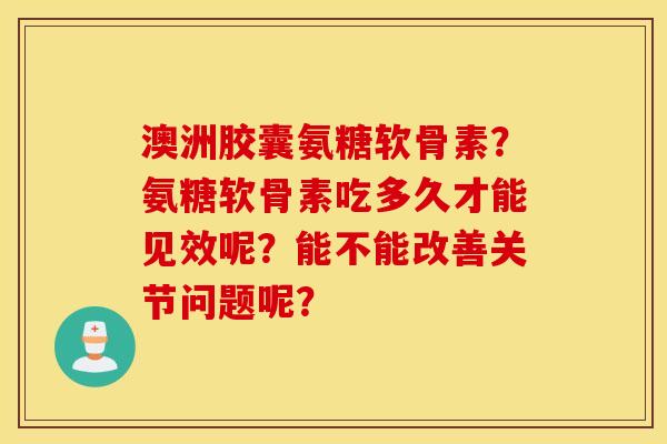 澳洲胶囊氨糖软骨素?氨糖软骨素吃多久才能见效呢?能不能改善关节问题呢? 澳洲胶囊氨糖软骨素?氨糖软骨素吃多久才能见效呢?能不能改善关节问题呢?