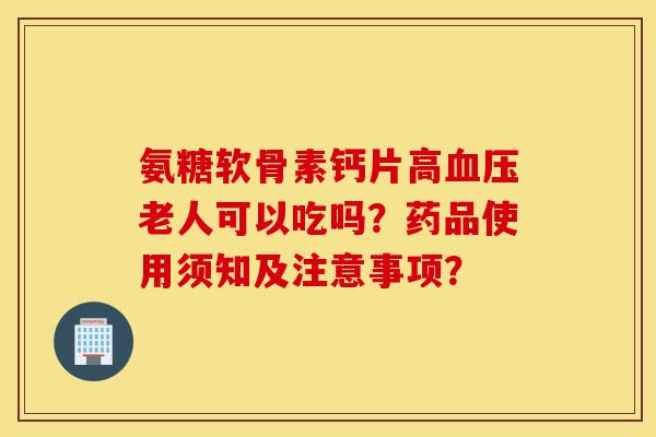 氨糖软骨素钙片高老人可以吃吗?药品使用须知及注意事项? 氨糖软骨素钙片高老人可以吃吗?药品使用须知及注意事项?