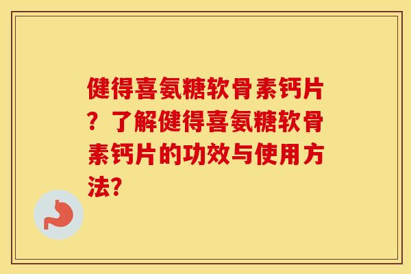 健得喜氨糖软骨素钙片?了解健得喜氨糖软骨素钙片的功效与使用方法? 健得喜氨糖软骨素钙片?了解健得喜氨糖软骨素钙片的功效与使用方法?