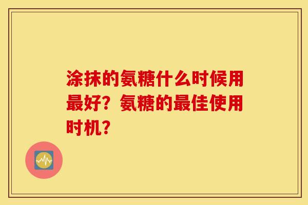 涂抹的氨糖什么时候用好？氨糖的佳使用时机？