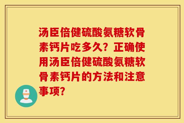 汤臣倍健硫酸氨糖软骨素钙片吃多久？正确使用汤臣倍健硫酸氨糖软骨素钙片的方法和注意事项？