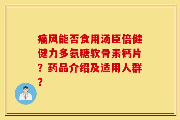 能否食用汤臣倍健健力多氨糖软骨素钙片？药品介绍及适用人群？