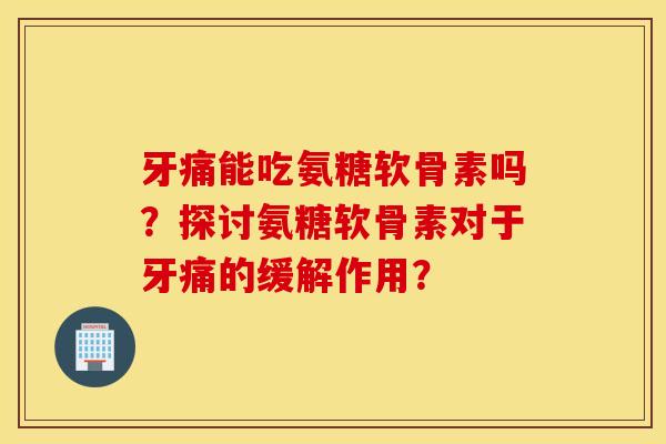 牙痛能吃氨糖软骨素吗?探讨氨糖软骨素对于牙痛的缓解作用? 牙痛能吃氨糖软骨素吗?探讨氨糖软骨素对于牙痛的缓解作用?