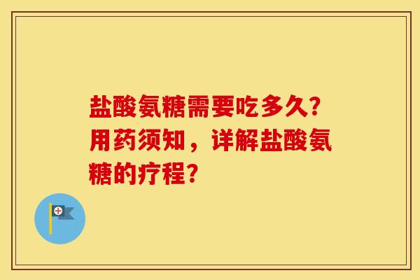 盐酸氨糖需要吃多久？用药须知，详解盐酸氨糖的疗程？