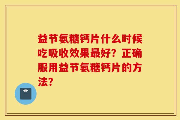 益节氨糖钙片什么时候吃吸收效果好？正确服用益节氨糖钙片的方法？