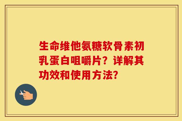 生命维他氨糖软骨素初乳蛋白咀嚼片?详解其功效和使用方法? 生命维他氨糖软骨素初乳蛋白咀嚼片?详解其功效和使用方法?