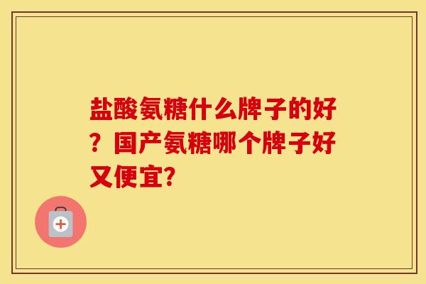 盐酸氨糖什么牌子的好？国产氨糖哪个牌子好又便宜？