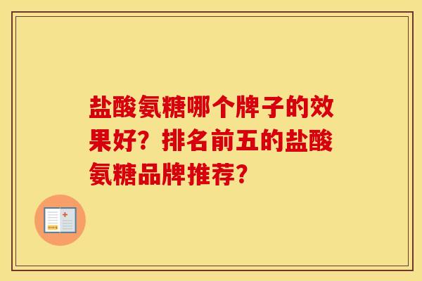 盐酸氨糖哪个牌子的效果好?排名前五的盐酸氨糖品牌推荐? 盐酸氨糖哪个牌子的效果好?排名前五的盐酸氨糖品牌推荐?