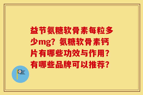 益节氨糖软骨素每粒多少mg?氨糖软骨素钙片有哪些功效与作用?有哪些品牌可以推荐? 益节氨糖软骨素每粒多少mg?氨糖软骨素钙片有哪些功效与作用?有哪些品牌可以推荐?