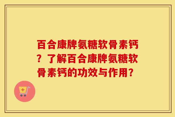 百合康牌氨糖软骨素钙?了解百合康牌氨糖软骨素钙的功效与作用? 百合康牌氨糖软骨素钙?了解百合康牌氨糖软骨素钙的功效与作用?