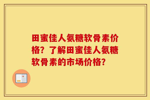 田蜜佳人氨糖软骨素价格？了解田蜜佳人氨糖软骨素的市场价格？