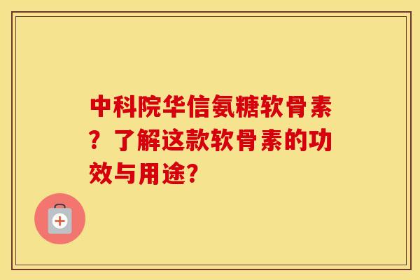中科院华信氨糖软骨素?了解这款软骨素的功效与用途? 中科院华信氨糖软骨素?了解这款软骨素的功效与用途?