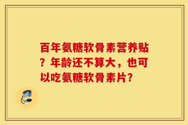 百年氨糖软骨素营养贴?年龄还不算大,也可以吃氨糖软骨素片? 百年氨糖软骨素营养贴?年龄还不算大,也可以吃氨糖软骨素片?