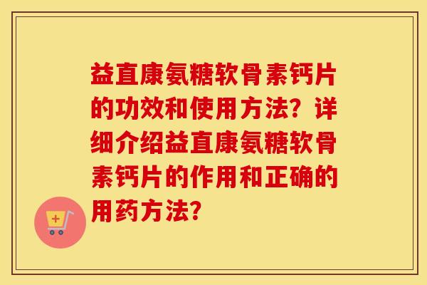 益直康氨糖软骨素钙片的功效和使用方法?详细介绍益直康氨糖软骨素钙片的作用和正确的用药方法? 益直康氨糖软骨素钙片的功效和使用方法?详细介绍益直康氨糖软骨素钙片的作用和正确的用药方法?