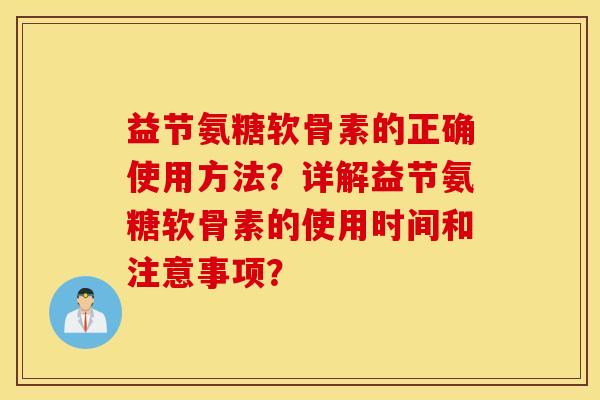 益节氨糖软骨素的正确使用方法?详解益节氨糖软骨素的使用时间和注意事项? 益节氨糖软骨素的正确使用方法?详解益节氨糖软骨素的使用时间和注意事项?
