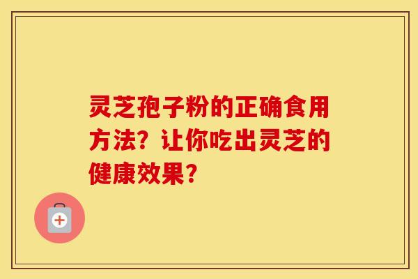 灵芝孢子粉的正确食用方法？让你吃出灵芝的健康效果？