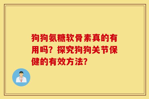 狗狗氨糖软骨素真的有用吗?探究狗狗关节保健的有效方法? 狗狗氨糖软骨素真的有用吗?探究狗狗关节保健的有效方法?