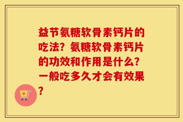 益节氨糖软骨素钙片的吃法?氨糖软骨素钙片的功效和作用是什么?一般吃多久才会有效果? 益节氨糖软骨素钙片的吃法?氨糖软骨素钙片的功效和作用是什么?一般吃多久才会有效果?