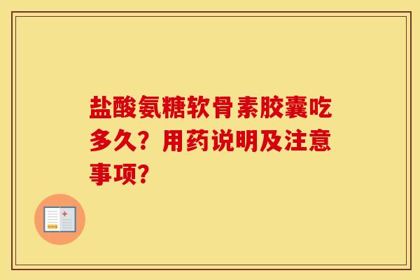 盐酸氨糖软骨素胶囊吃多久?用药说明及注意事项? 盐酸氨糖软骨素胶囊吃多久?用药说明及注意事项?