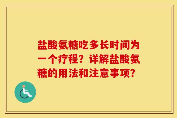 盐酸氨糖吃多长时间为一个疗程？详解盐酸氨糖的用法和注意事项？
