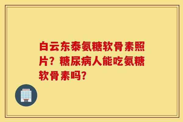 白云东泰氨糖软骨素照片?人能吃氨糖软骨素吗? 白云东泰氨糖软骨素照片?人能吃氨糖软骨素吗?