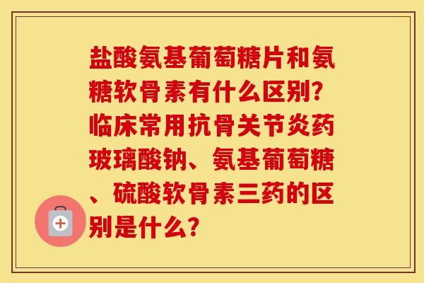 盐酸氨基葡萄糖片和氨糖软骨素有什么区别?临床常用抗骨药玻璃酸钠、氨基葡萄糖、硫酸软骨素三药的区别是什么? 盐酸氨基葡萄糖片和氨糖软骨素有什么区别?临床常用抗骨药玻璃酸钠、氨基葡萄糖、硫酸软骨素三药的区别是什么?