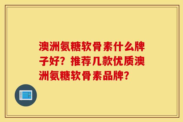 澳洲氨糖软骨素什么牌子好?推荐几款优质澳洲氨糖软骨素品牌? 澳洲氨糖软骨素什么牌子好?推荐几款优质澳洲氨糖软骨素品牌?