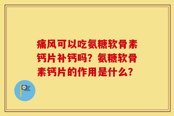 可以吃氨糖软骨素钙片补钙吗？氨糖软骨素钙片的作用是什么？