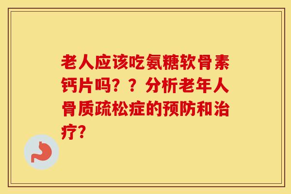 老人应该吃氨糖软骨素钙片吗??分析老年人症的和? 老人应该吃氨糖软骨素钙片吗??分析老年人症的和?