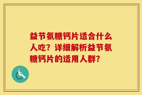 益节氨糖钙片适合什么人吃?详细解析益节氨糖钙片的适用人群? 益节氨糖钙片适合什么人吃?详细解析益节氨糖钙片的适用人群?