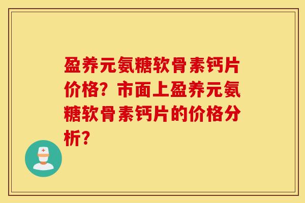 盈养元氨糖软骨素钙片价格?市面上盈养元氨糖软骨素钙片的价格分析? 盈养元氨糖软骨素钙片价格?市面上盈养元氨糖软骨素钙片的价格分析?