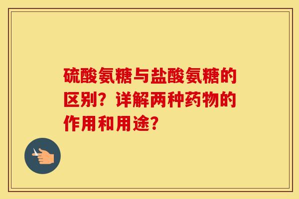 硫酸氨糖与盐酸氨糖的区别?详解两种的作用和用途? 硫酸氨糖与盐酸氨糖的区别?详解两种的作用和用途?