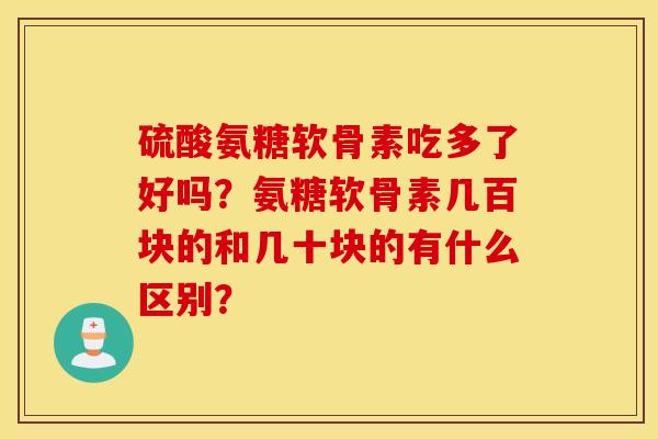 硫酸氨糖软骨素吃多了好吗?氨糖软骨素几百块的和几十块的有什么区别? 硫酸氨糖软骨素吃多了好吗?氨糖软骨素几百块的和几十块的有什么区别?