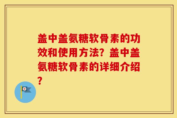 盖中盖氨糖软骨素的功效和使用方法?盖中盖氨糖软骨素的详细介绍? 盖中盖氨糖软骨素的功效和使用方法?盖中盖氨糖软骨素的详细介绍?